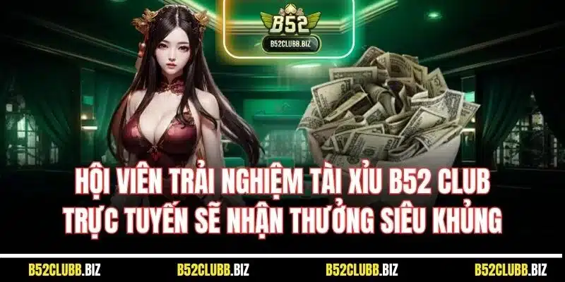 Hội viên trải nghiệm tài xỉu B52 Club trực tuyến sẽ nhận thưởng siêu khủng